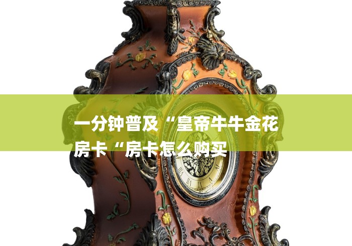 一分钟普及“皇帝牛牛金花
房卡“房卡怎么购买