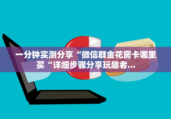一分钟实测分享“微信群金花房卡哪里买“详细步骤分享玩趣者...