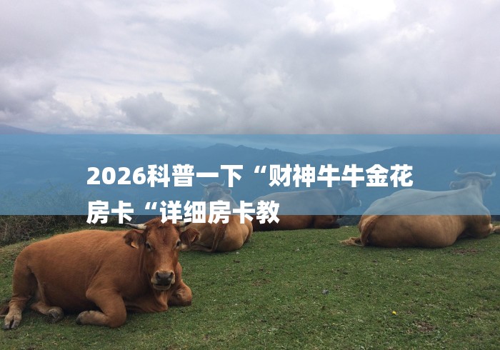 2026科普一下“财神牛牛金花
房卡“详细房卡教