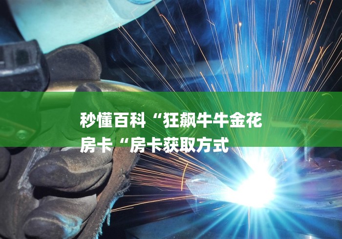 秒懂百科“狂飙牛牛金花
房卡“房卡获取方式 秒懂百科“狂飙牛牛金花
房卡“房卡获取方式