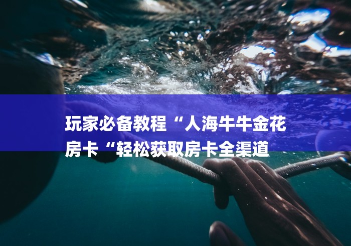 玩家必备教程“人海牛牛金花
房卡“轻松获取房卡全渠道 玩家必备教程“人海牛牛金花
房卡“轻松获取房卡全渠道