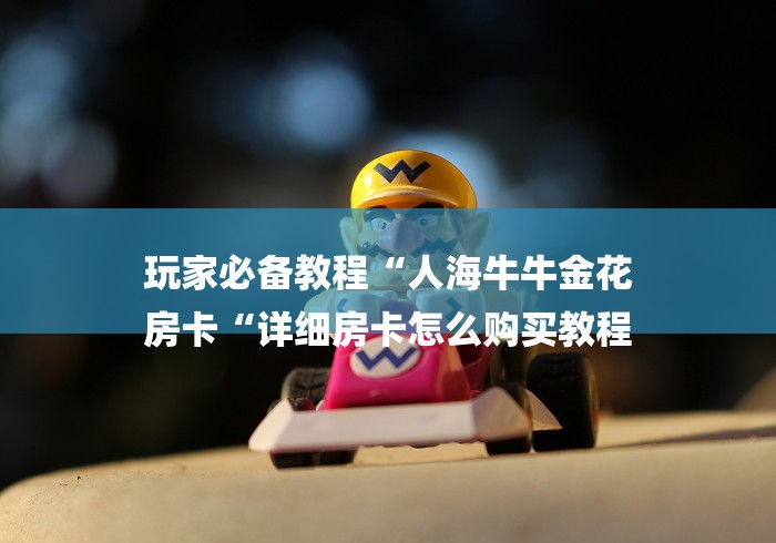 玩家必备教程“人海牛牛金花
房卡“详细房卡怎么购买教程