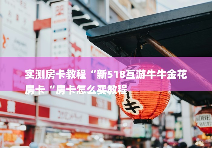 实测房卡教程“新518互游牛牛金花
房卡“房卡怎么买教程 实测房卡教程“新518互游牛牛金花
房卡“房卡怎么买教程