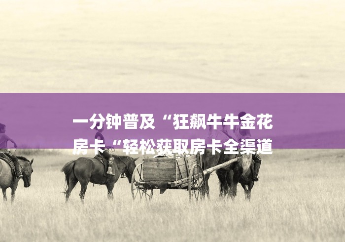 一分钟普及“狂飙牛牛金花
房卡“轻松获取房卡全渠道 一分钟普及“狂飙牛牛金花
房卡“轻松获取房卡全渠道