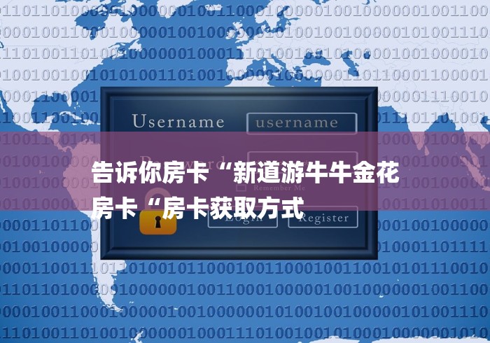 告诉你房卡“新道游牛牛金花
房卡“房卡获取方式 告诉你房卡“新道游牛牛金花
房卡“房卡获取方式