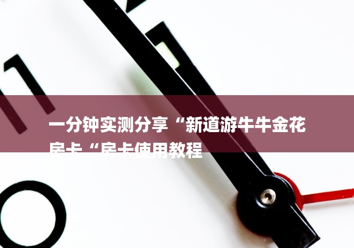 一分钟实测分享“新道游牛牛金花
房卡“房卡使用教程