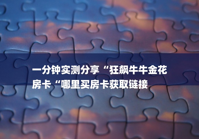 一分钟实测分享“狂飙牛牛金花
房卡“哪里买房卡获取链接