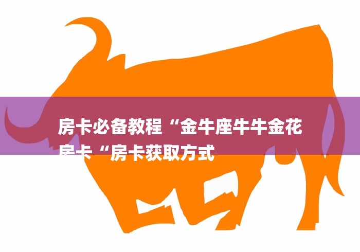 房卡必备教程“金牛座牛牛金花
房卡“房卡获取方式 房卡必备教程“金牛座牛牛金花
房卡“房卡获取方式