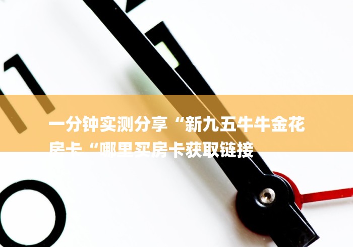一分钟实测分享“新九五牛牛金花
房卡“哪里买房卡获取链接 一分钟实测分享“新九五牛牛金花
房卡“哪里买房卡获取链接