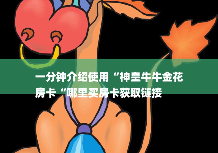 一分钟介绍使用“神皇牛牛金花
房卡“哪里买房卡获取链接 一分钟介绍使用“神皇牛牛金花
房卡“哪里买房卡获取链接