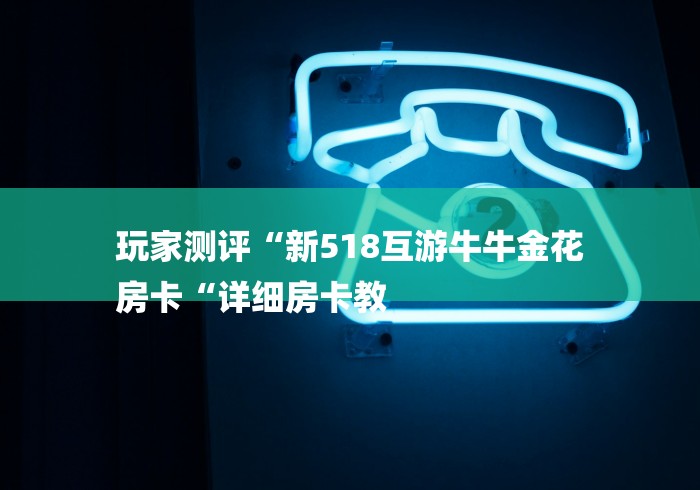 玩家测评“新518互游牛牛金花
房卡“详细房卡教 玩家测评“新518互游牛牛金花
房卡“详细房卡教