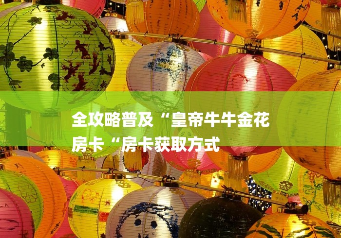 全攻略普及“皇帝牛牛金花
房卡“房卡获取方式 全攻略普及“皇帝牛牛金花
房卡“房卡获取方式