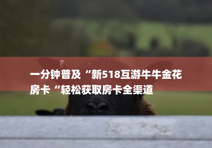 一分钟普及“新518互游牛牛金花
房卡“轻松获取房卡全渠道 一分钟普及“新518互游牛牛金花
房卡“轻松获取房卡全渠道